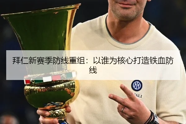 拜仁新赛季防线重组：以谁为核心打造铁血防线