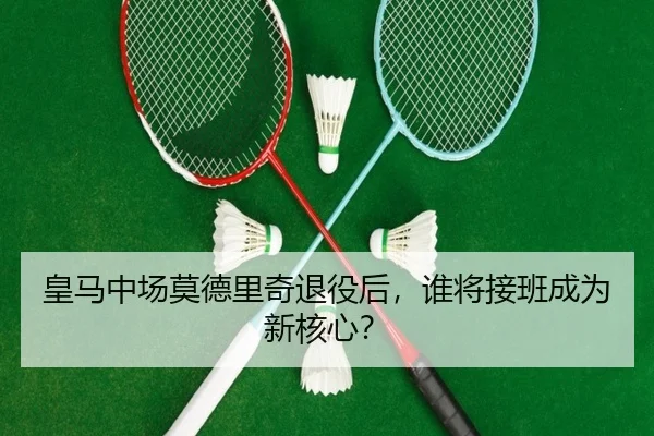 皇马中场莫德里奇退役后，谁将接班成为新核心？