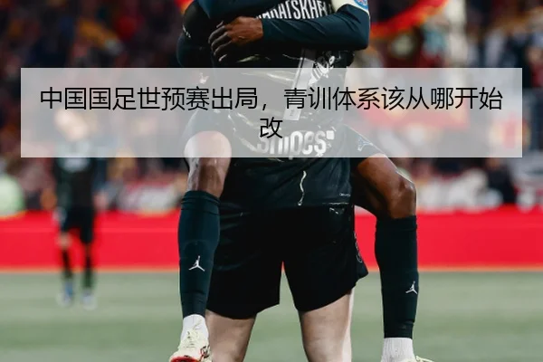 中国国足世预赛出局，青训体系该从哪开始改